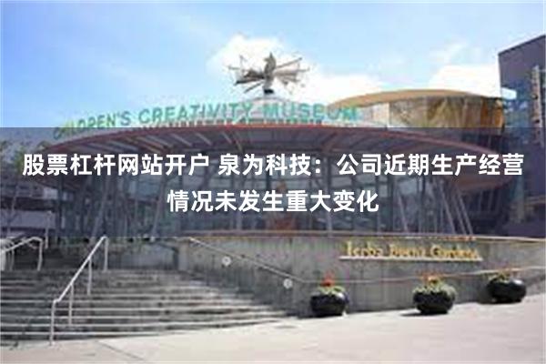 股票杠杆网站开户 泉为科技：公司近期生产经营情况未发生重大变化