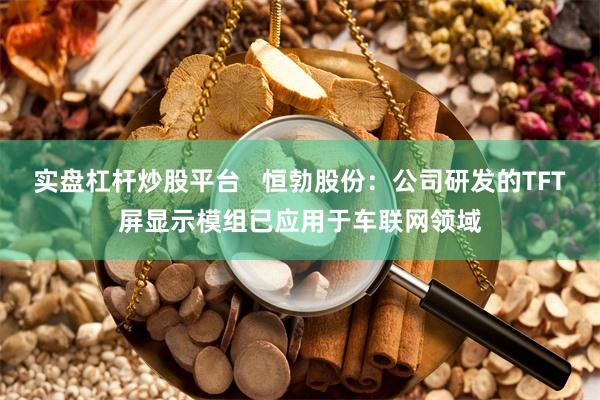 实盘杠杆炒股平台   恒勃股份：公司研发的TFT屏显示模组已应用于车联网领域