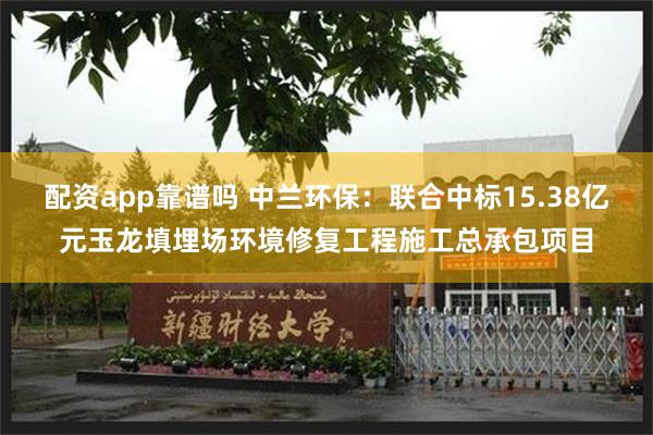 配资app靠谱吗 中兰环保：联合中标15.38亿元玉龙填埋场环境修复工程施工总承包项目