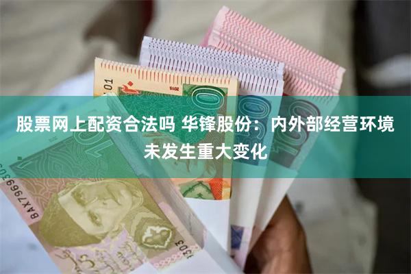 股票网上配资合法吗 华锋股份：内外部经营环境未发生重大变化