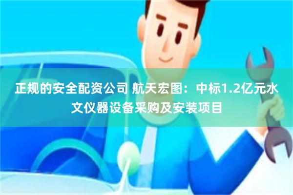 正规的安全配资公司 航天宏图：中标1.2亿元水文仪器设备采购及安装项目