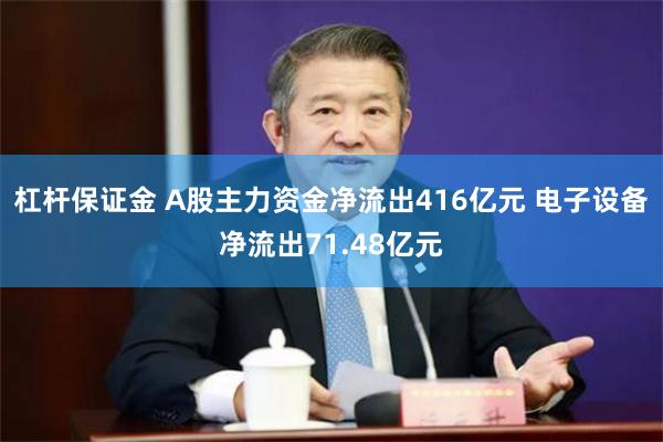 杠杆保证金 A股主力资金净流出416亿元 电子设备净流出71.48亿元