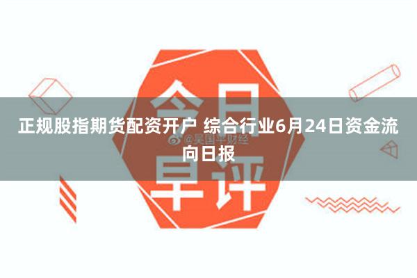 正规股指期货配资开户 综合行业6月24日资金流向日报