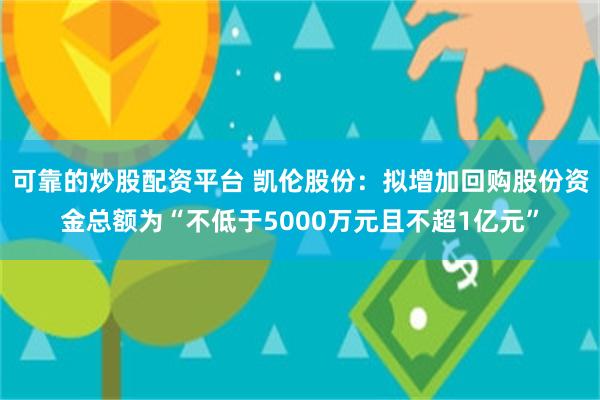 可靠的炒股配资平台 凯伦股份：拟增加回购股份资金总额为“不低于5000万元且不超1亿元”