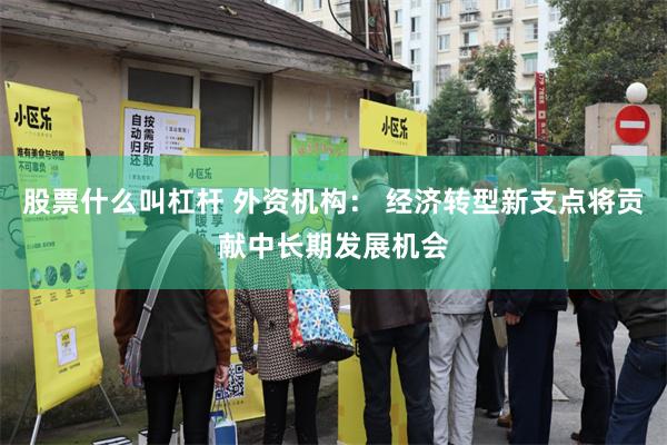 股票什么叫杠杆 外资机构： 经济转型新支点将贡献中长期发展机会