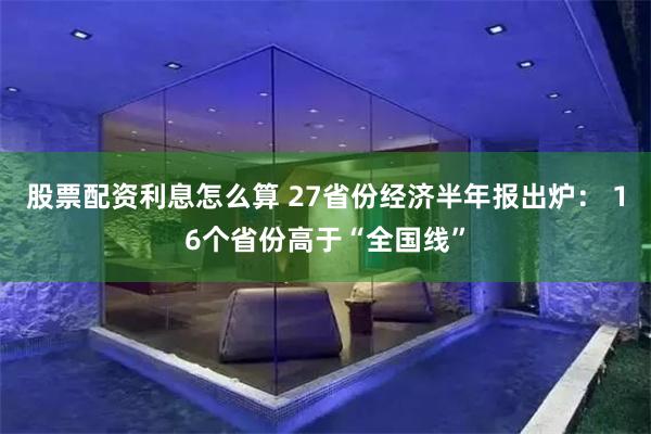 股票配资利息怎么算 27省份经济半年报出炉： 16个省份高于“全国线”