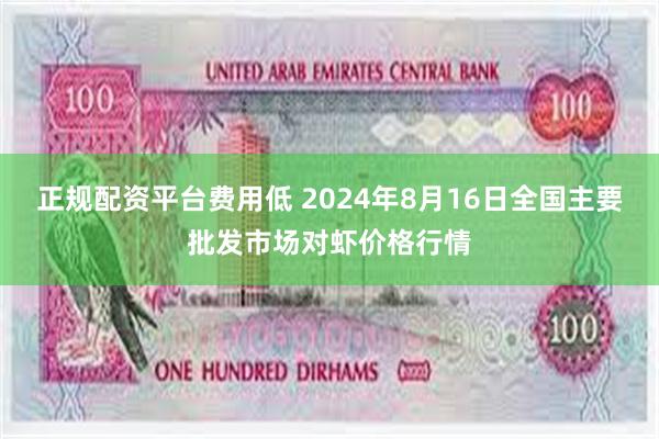 正规配资平台费用低 2024年8月16日全国主要批发市场对虾价格行情