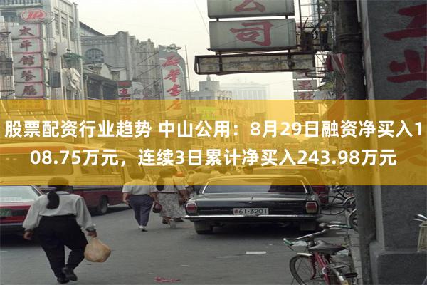 股票配资行业趋势 中山公用：8月29日融资净买入108.75万元，连续3日累计净买入243.98万元