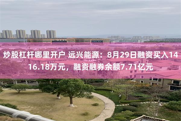 炒股杠杆哪里开户 远兴能源：8月29日融资买入1416.18万元，融资融券余额7.71亿元