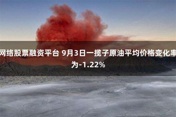 网络股票融资平台 9月3日一揽子原油平均价格变化率为-1.22%