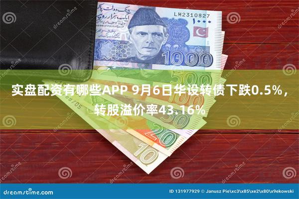 实盘配资有哪些APP 9月6日华设转债下跌0.5%，转股溢价率43.16%