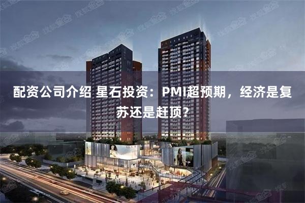 配资公司介绍 星石投资：PMI超预期，经济是复苏还是赶顶？