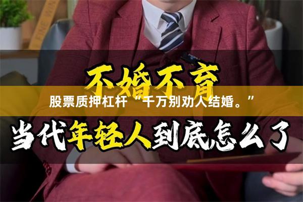 股票质押杠杆 “千万别劝人结婚。”