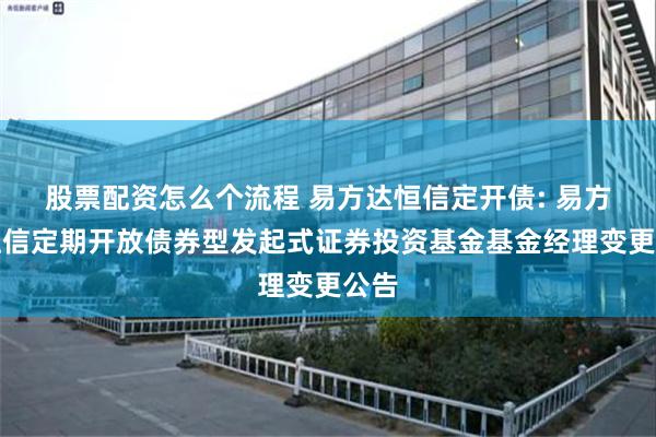 股票配资怎么个流程 易方达恒信定开债: 易方达恒信定期开放债券型发起式证券投资基金基金经理变更公告