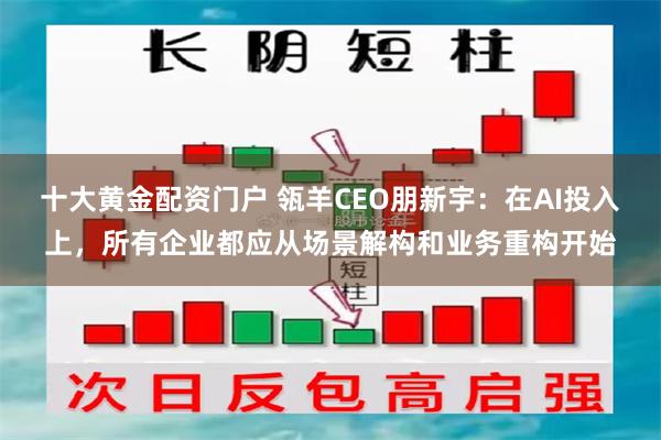 十大黄金配资门户 瓴羊CEO朋新宇：在AI投入上，所有企业都应从场景解构和业务重构开始