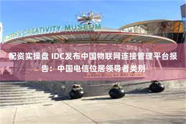 配资实操盘 IDC发布中国物联网连接管理平台报告：中国电信位居领导者类别