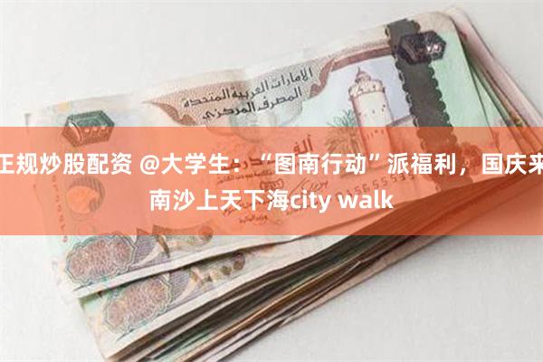 正规炒股配资 @大学生：“图南行动”派福利，国庆来南沙上天下海city walk