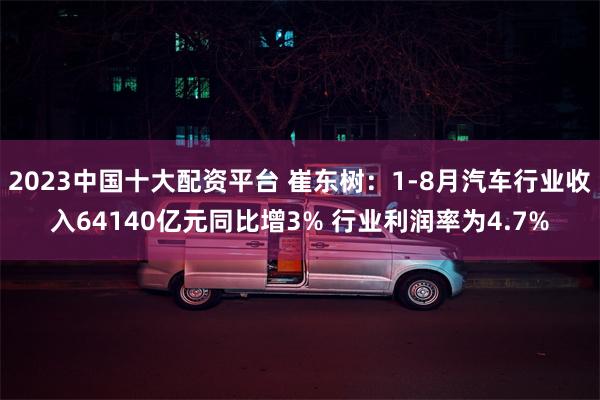 2023中国十大配资平台 崔东树：1-8月汽车行业收入64140亿元同比增3% 行业利润率为4.7%