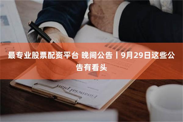 最专业股票配资平台 晚间公告丨9月29日这些公告有看头