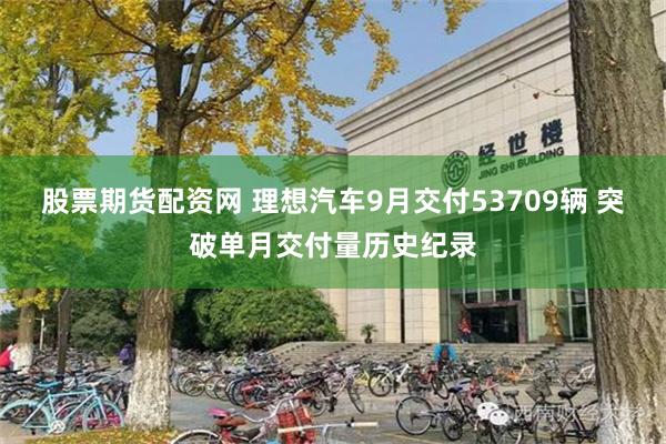 股票期货配资网 理想汽车9月交付53709辆 突破单月交付量历史纪录