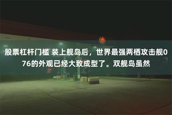 股票杠杆门槛 装上舰岛后，世界最强两栖攻击舰076的外观已经大致成型了。双舰岛虽然