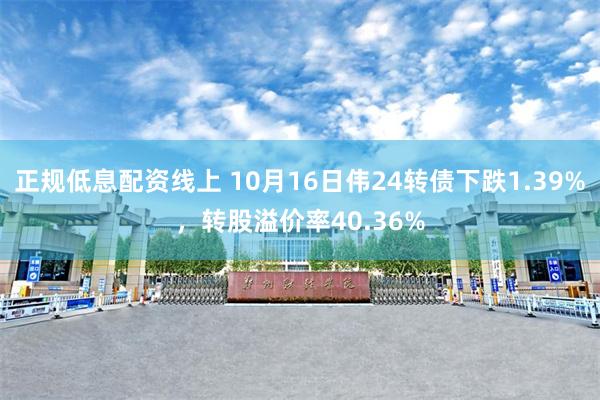 正规低息配资线上 10月16日伟24转债下跌1.39%，转股溢价率40.36%