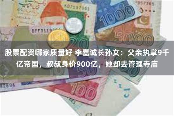 股票配资哪家质量好 李嘉诚长孙女：父亲执掌9千亿帝国，叔叔身价900亿，她却去管理寺庙