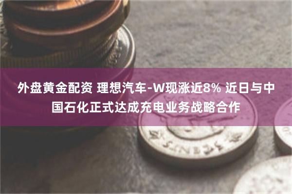 外盘黄金配资 理想汽车-W现涨近8% 近日与中国石化正式达成充电业务战略合作