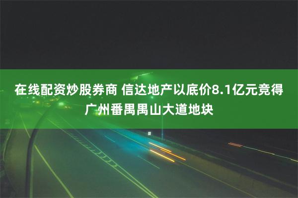 在线配资炒股券商 信达地产以底价8.1亿元竞得广州番禺禺山大道地块