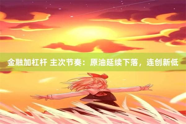 金融加杠杆 主次节奏：原油延续下落，连创新低