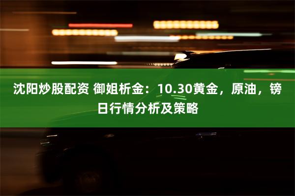 沈阳炒股配资 御姐析金：10.30黄金，原油，镑日行情分析及策略