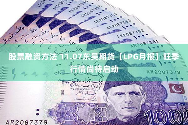 股票融资方法 11.07东吴期货【LPG月报】旺季行情尚待启动