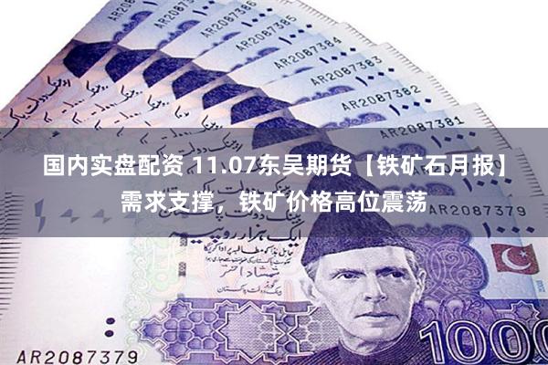 国内实盘配资 11.07东吴期货【铁矿石月报】需求支撑，铁矿价格高位震荡