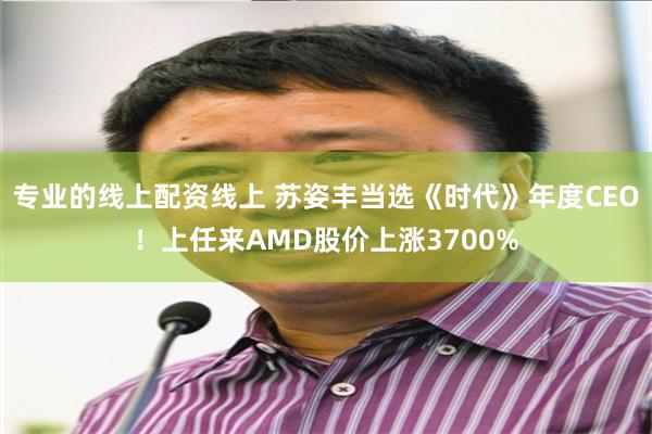 专业的线上配资线上 苏姿丰当选《时代》年度CEO！上任来AMD股价上涨3700%