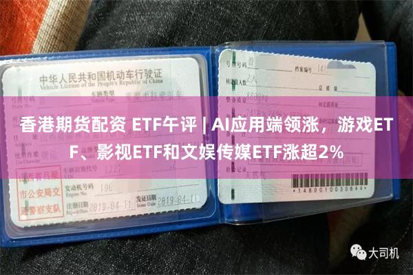 香港期货配资 ETF午评 | AI应用端领涨，游戏ETF、影视ETF和文娱传媒ETF涨超2%