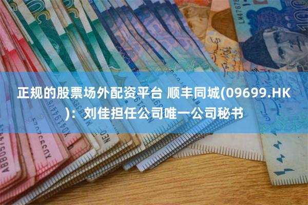 正规的股票场外配资平台 顺丰同城(09699.HK)：刘佳担任公司唯一公司秘书