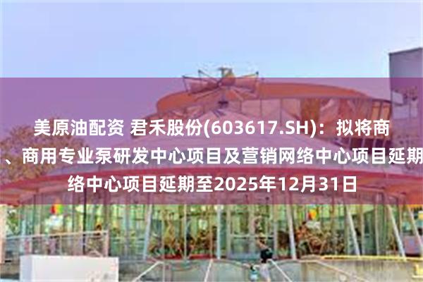 美原油配资 君禾股份(603617.SH)：拟将商用专业泵产业化项目、商用专业泵研发中心项目及营销网络中心项目延期至2025年12月31日