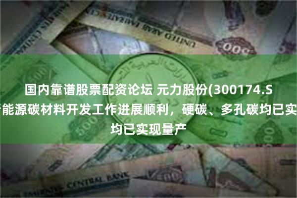 国内靠谱股票配资论坛 元力股份(300174.SZ)：新能源碳材料开发工作进展顺利，硬碳、多孔碳均已实现量产