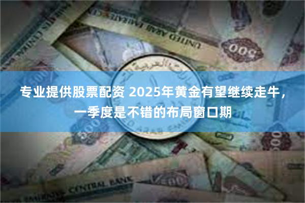 专业提供股票配资 2025年黄金有望继续走牛，一季度是不错的布局窗口期