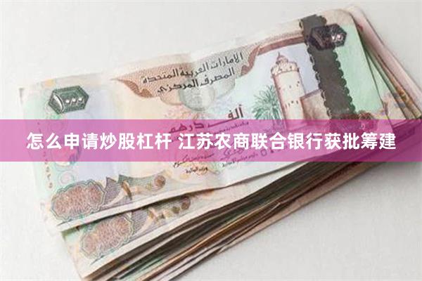 怎么申请炒股杠杆 江苏农商联合银行获批筹建