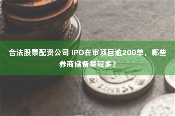 合法股票配资公司 IPO在审项目逾200单，哪些券商储备量较多？