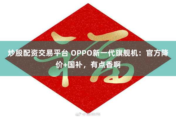 炒股配资交易平台 OPPO新一代旗舰机：官方降价+国补，有点香啊