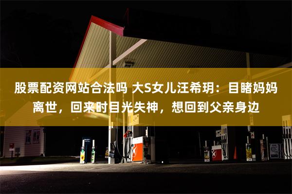 股票配资网站合法吗 大S女儿汪希玥：目睹妈妈离世，回来时目光失神，想回到父亲身边