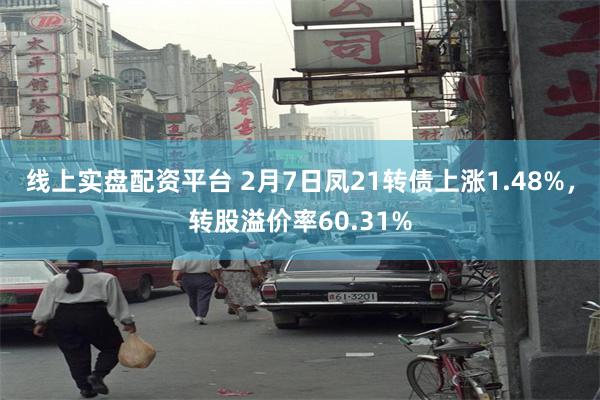 线上实盘配资平台 2月7日凤21转债上涨1.48%，转股溢价率60.31%