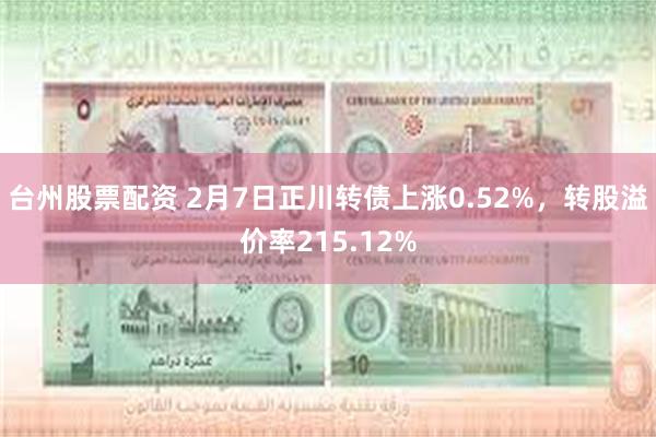 台州股票配资 2月7日正川转债上涨0.52%，转股溢价率215.12%