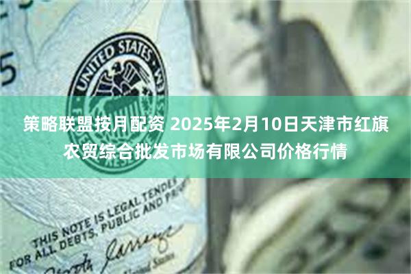 策略联盟按月配资 2025年2月10日天津市红旗农贸综合批发市场有限公司价格行情