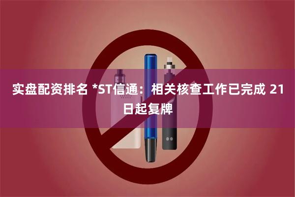 实盘配资排名 *ST信通：相关核查工作已完成 21日起复牌