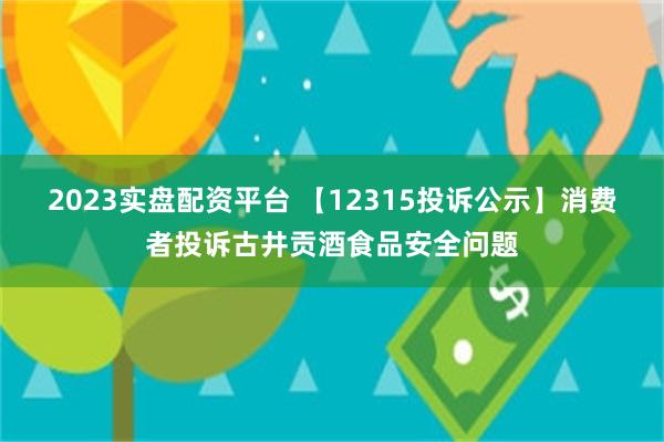 2023实盘配资平台 【12315投诉公示】消费者投诉古井贡酒食品安全问题