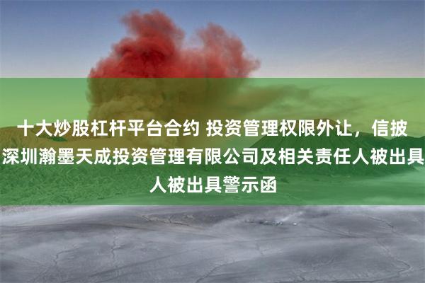 十大炒股杠杆平台合约 投资管理权限外让，信披违规！深圳瀚墨天成投资管理有限公司及相关责任人被出具警示函