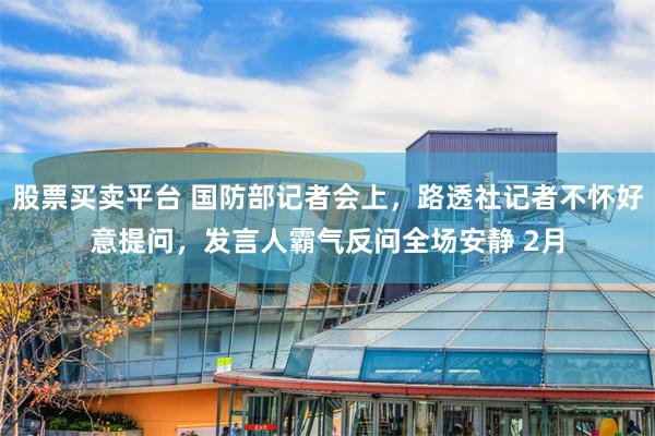 股票买卖平台 国防部记者会上，路透社记者不怀好意提问，发言人霸气反问全场安静 2月